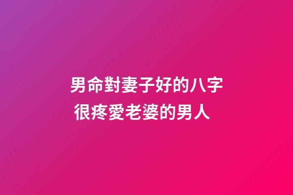 男命對妻子好的八字 很疼愛老婆的男人